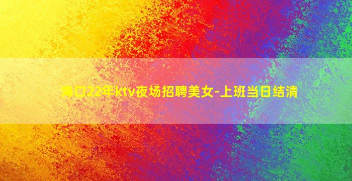 海口22年ktv夜场招聘美女-上班当日结清